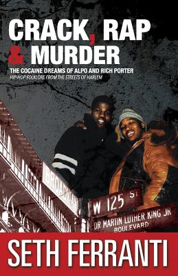 Crack, Rap and Murder: The Cocaine Dreams of Alpo and Rich Porter Hip-Hop Folklore from the Streets of Harlem - Seth Ferranti