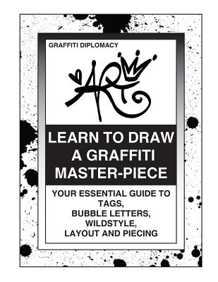 Learn To Draw A Graffiti Master-Piece: Your Essential Guide To Tags, Bubble Letters, Wildstyle, Layout And Piecing - Graffiti Diplomacy