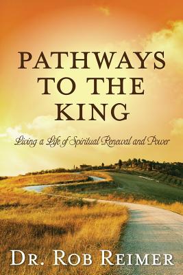 Pathways to the King: Living a Life of Spiritual Renewal and Power - Rob Reimer