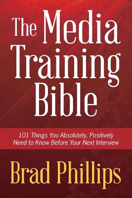 The Media Training Bible: 101 Things You Absolutely, Positively Need to Know Before Your Next Interview - Brad Phillips