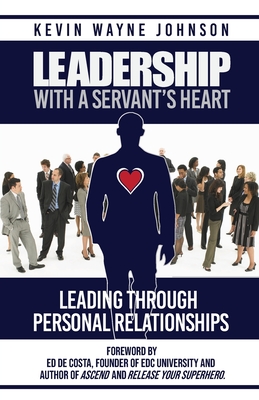 Leadership With A Servant's Heart: Leading Through Personal Relationships - Kevin Wayne Johnson