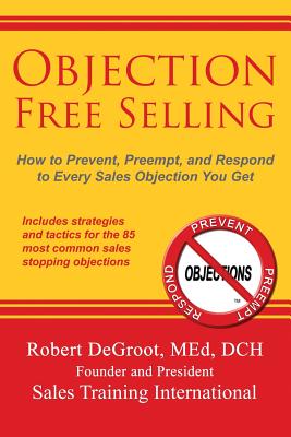 Objection Free Selling: How to Prevent, Preempt, and Respond to Every Sales Objection You Get - Robert P. Degroot