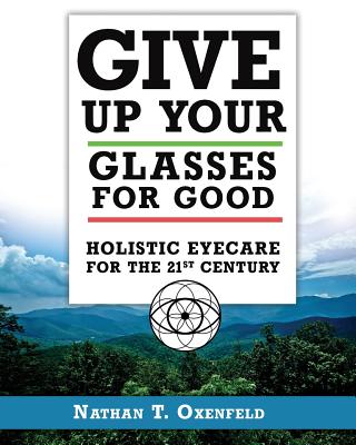 Give Up Your Glasses For Good: Holistic Eye Care for the 21st Century - Nathan T. Oxenfeld