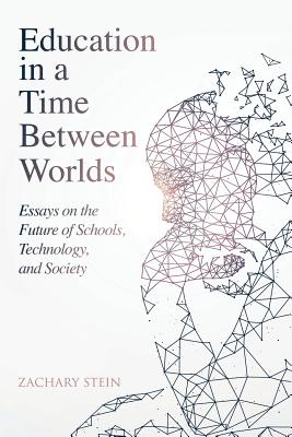 Education in a Time Between Worlds: Essays on the Future of Schools, Technology, and Society - Zachary Stein