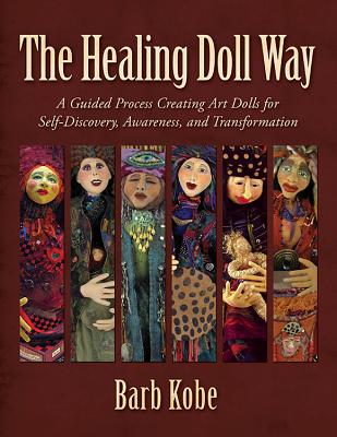 The Healing Doll Way: A Guided Process Creating Art Dolls for Self-Discovery, Awareness, and Transformation - Barb Kobe