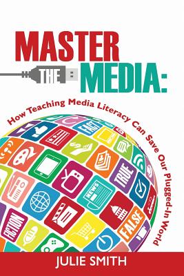 Master the Media: How Teaching Media Literacy Can Save Our Plugged-in World - Julie Smith