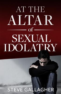 At the Altar of Sexual Idolatry-New Edition - Steve Gallagher