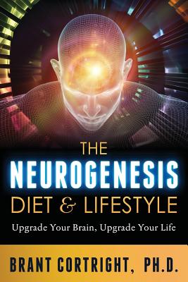 The Neurogenesis Diet and Lifestyle: Upgrade Your Brain, Upgrade Your Life - Brant Cortright Ph. D.