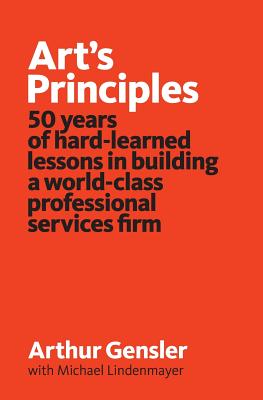 Art's Principles: 50 years of hard-learned lessons in building a world-class professional services firm - Arthur Gensler
