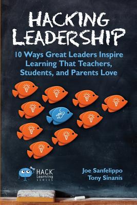 Hacking Leadership: 10 Ways Great Leaders Inspire Learning That Teachers, Students, and Parents Love - Joe Sanfelippo