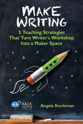 Make Writing: 5 Teaching Strategies That Turn Writer's Workshop Into a Maker Space - Angela Stockman