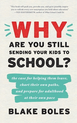 Why Are You Still Sending Your Kids to School?: the case for helping them leave, chart their own paths, and prepare for adulthood at their own pace - Blake Boles