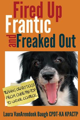 Fired Up, Frantic, and Freaked Out: Training Crazy Dogs from Over-The-Top to Under Control - Laura Vanarendonk Baugh