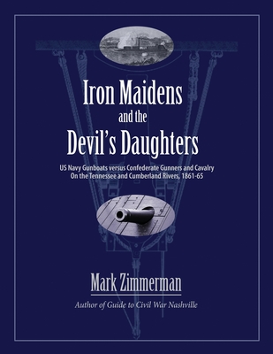 Iron Maidens and the Devil's Daughters: US Navy Gunboats versus Confederate Gunners and Cavalry on the Tennessee and Cumberland Rivers, 1861-65 - Mark Zimmerman