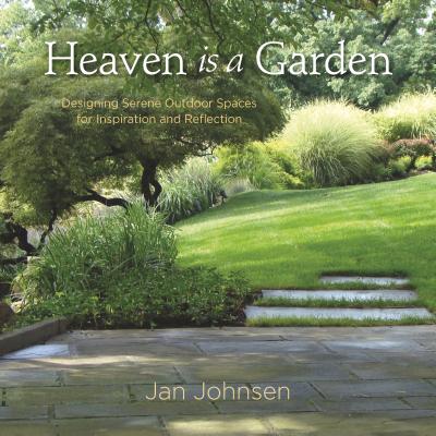 Heaven Is a Garden: Designing Serene Outdoor Spaces for Inspiration and Reflection - Jan Johnsen