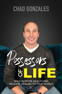 Possessors of Life: Walk In Divine Health and Bring Healing To Your World - Chad W. Gonzales
