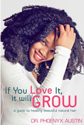 If You Love It, It Will Grow: A Guide To Healthy, Beautiful Natural Hair - Phoenyx Austin M. D.