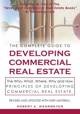 The Complete Guide to Developing Commercial Real Estate: The Who, What, Where, Why, and How Principles of Developing Commercial Real Estate. Revised a - Robert A. Wehrmeyer