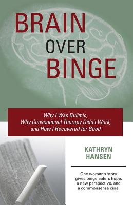 Brain over Binge: Why I Was Bulimic, Why Conventional Therapy Didn't Work, and How I Recovered for Good - Kathryn Hansen