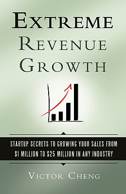 Extreme Revenue Growth: Startup Secrets to Growing Your Sales from $1 Million to $25 Million in Any Industry - Victor Cheng