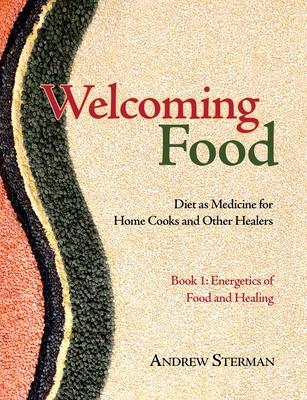 Welcoming Food, Book 1: Energetics of Food and Healing: Diet as Medicine for Home Cooks and Other Healers - Andrew Sterman