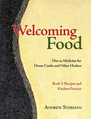 Welcoming Food, Book 2: Recipes and Kitchen Practice: Diet as Medicine for Home Cooks and Other Healers - Andrew Sterman
