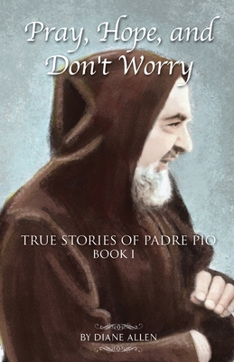 Pray, Hope, and Don't Worry: True Stories of Padre Pio - Diane Allen