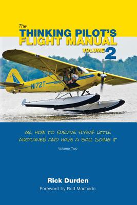 The Thinking Pilot's Flight Manual: Or, How to Survive Flying Little Airplanes and Have a Ball Doing It, Volume 2 - Rick Durden