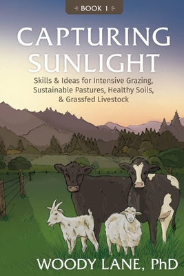 Capturing Sunlight, Book 1: Skills & Ideas for Intensive Grazing, Sustainable Pastures, Healthy Soils, & Grassfed Livestock - Woody Lane