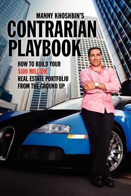 Manny Khoshbin's Contrarian PlayBook: How to Build Your $100 Million Real Estate Portfolio From the Ground Up - Manny Khoshbin