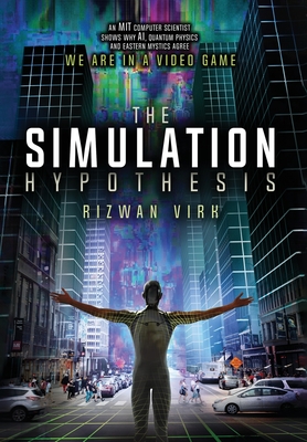 The Simulation Hypothesis: An MIT Computer Scientist Shows Why AI, Quantum Physics and Eastern Mystics All Agree We Are In A Video Game - Rizwan Virk