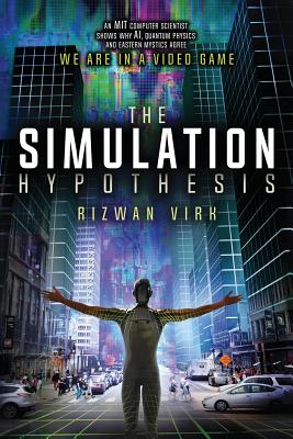 The Simulation Hypothesis: An MIT Computer Scientist Shows Why AI, Quantum Physics and Eastern Mystics All Agree We Are In a Video Game - Rizwan Virk