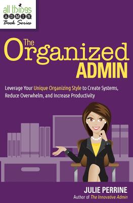 The Organized Admin: Leverage Your Unique Organizing Style to Create Systems, Reduce Overwhelm, and Increase Productivity - Julie Perrine