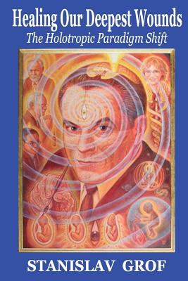 Healing Our Deepest Wounds: The Holotropic Paradigm Shift - Stanislav Grof M. D.
