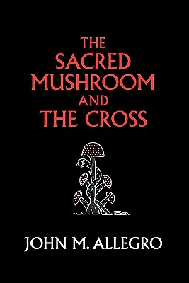 The Sacred Mushroom and The Cross: A study of the nature and origins of Christianity within the fertility cults of the ancient Near East - J. R. Irvin