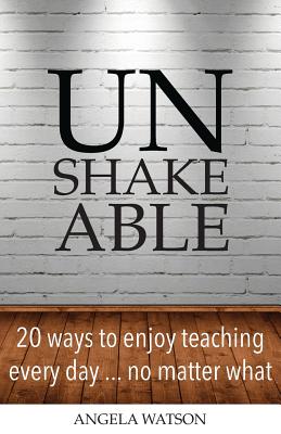 Unshakeable: 20 Ways to Enjoy Teaching Every Day...No Matter What - Angela Watson