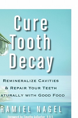 Cure Tooth Decay: Remineralize Cavities and Repair Your Teeth Naturally with Good Food - Ramiel Nagel