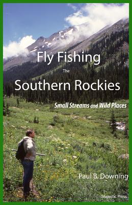 Fly Fishing the Southern Rockies: Small Streams and Wild Places - Paul B. Downing
