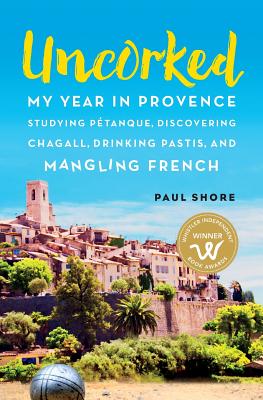 Uncorked: My year in Provence studying P�tanque, discovering Chagall, drinking Pastis, and mangling French - Paul Shore