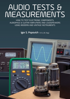 Audio Tests & Measurements: How to Test Electronic Components, Audiophile & Guitar Amplifiers and Loudspeakers Using Modern and Vintage Test Instr - Igor S. Popovich