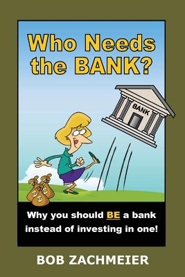Who Needs the Bank?: Why You Should Be a Bank Instead of Investing in One! - Bob Zachmeier