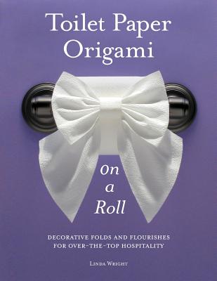 Toilet Paper Origami on a Roll: Decorative Folds and Flourishes for Over-The-Top Hospitality - Linda Wright