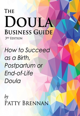 The Doula Business Guide, 3rd Edition: How to Succeed as a Birth, Postpartum or End-of-Life Doula - Patty Brennan
