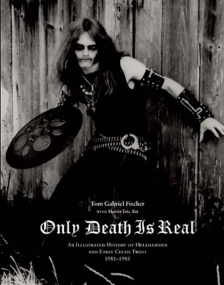 Only Death Is Real: An Illustrated History of Hellhammer and Early Celtic Frost 1981-1985 - Tom Gabriel Fischer