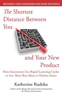 The Shortest Distance Between You and Your New Product, 2nd Edition: How Innovators Use Rapid Learning Cycles to Get Their Best Ideas to Market Faster - Katherine Radeka