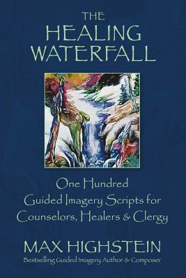 The Healing Waterfall: 100 Guided Imagery Scripts for Counselors, Healers & Clergy - Max Highstein