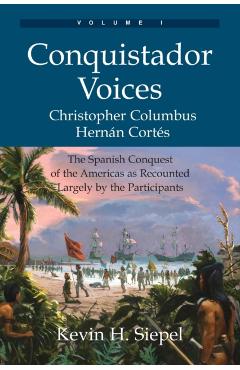 Conquistador Voices (vol I): The Spanish Conquest of the Americas as Recounted Largely by the Participants - Kevin H. Siepel