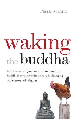 Waking the Buddha: How the Most Dynamic and Empowering Buddhist Movement in History Is Changing Our Concept of Religion - Clark Strand