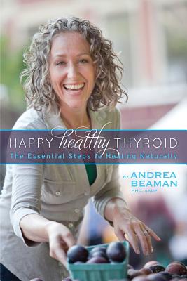 Happy Healthy Thyroid - The Essential Steps to Healing Naturally - Andrea Beaman