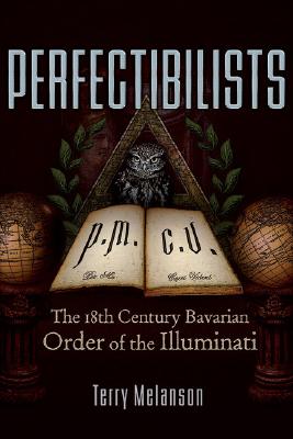 Perfectibilists: The 18th Century Bavarian Order of the Illuminati - Terry Melanson